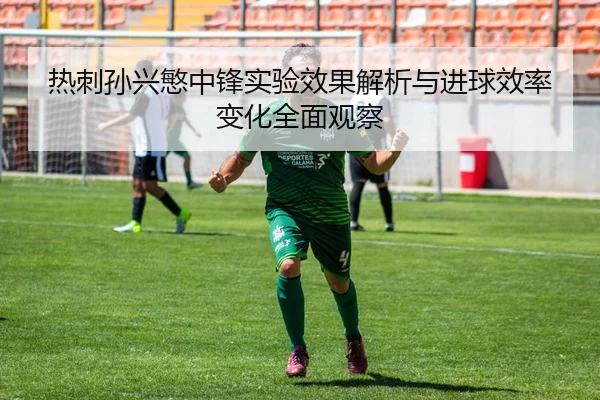 热刺孙兴慜中锋实验效果解析与进球效率变化全面观察