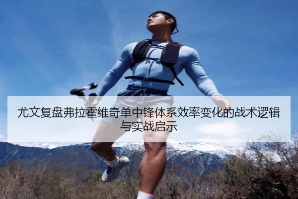 尤文复盘弗拉霍维奇单中锋体系效率变化的战术逻辑与实战启示
