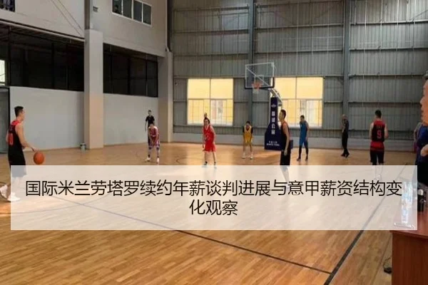 国际米兰劳塔罗续约年薪谈判进展与意甲薪资结构变化观察