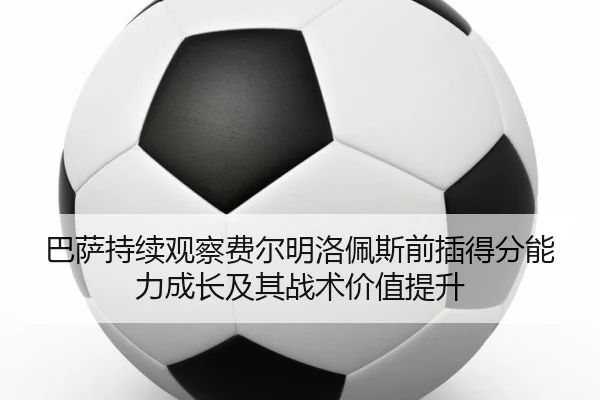 巴萨持续观察费尔明洛佩斯前插得分能力成长及其战术价值提升