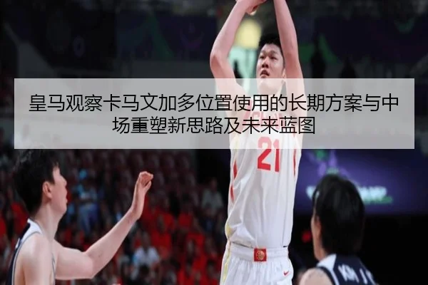 皇马观察卡马文加多位置使用的长期方案与中场重塑新思路及未来蓝图