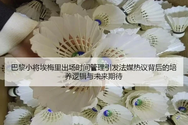 巴黎小将埃梅里出场时间管理引发法媒热议背后的培养逻辑与未来期待