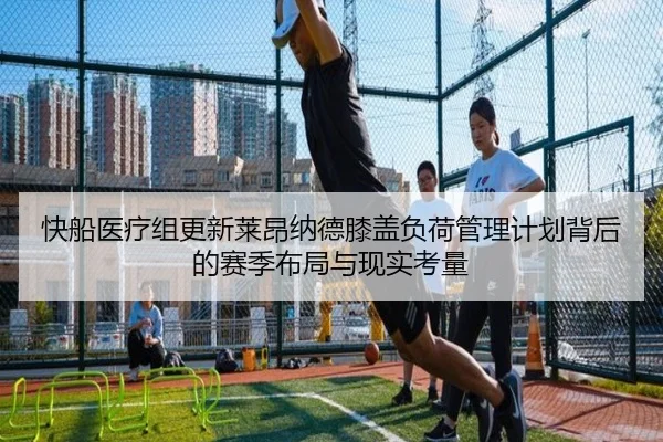 快船医疗组更新莱昂纳德膝盖负荷管理计划背后的赛季布局与现实考量