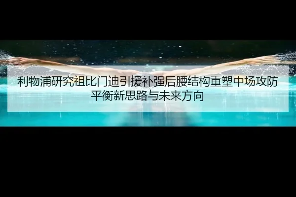 利物浦研究祖比门迪引援补强后腰结构重塑中场攻防平衡新思路与未来方向
