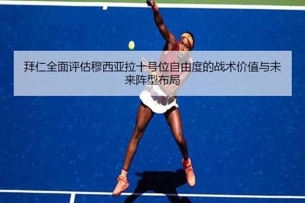 拜仁全面评估穆西亚拉十号位自由度的战术价值与未来阵型布局