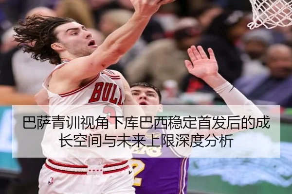 巴萨青训视角下库巴西稳定首发后的成长空间与未来上限深度分析