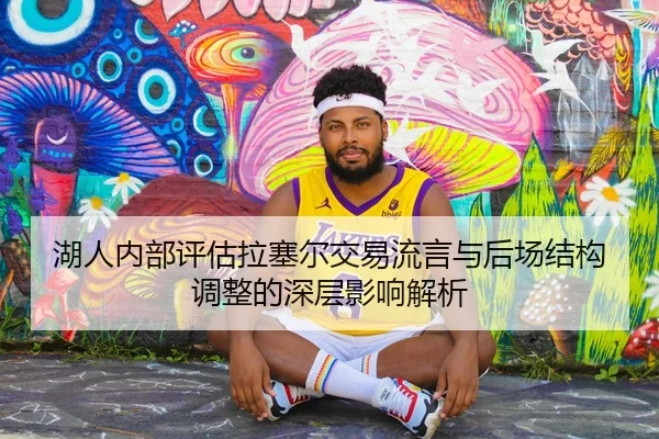 湖人内部评估拉塞尔交易流言与后场结构调整的深层影响解析