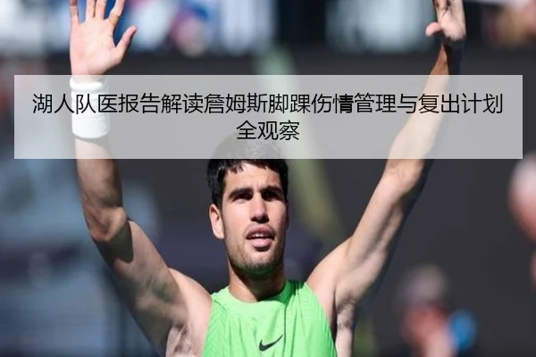 湖人队医报告解读詹姆斯脚踝伤情管理与复出计划全观察