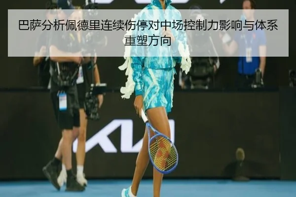 巴萨分析佩德里连续伤停对中场控制力影响与体系重塑方向