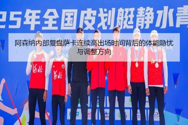 阿森纳内部复盘萨卡连续高出场时间背后的体能隐忧与调整方向