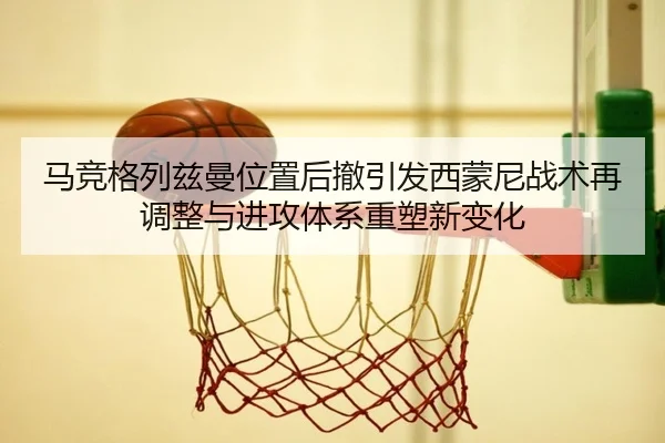 马竞格列兹曼位置后撤引发西蒙尼战术再调整与进攻体系重塑新变化