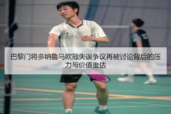 巴黎门将多纳鲁马欧冠失误争议再被讨论背后的压力与价值重估
