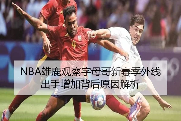 NBA雄鹿观察字母哥新赛季外线出手增加背后原因解析