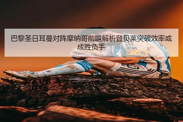 巴黎圣日耳曼对阵摩纳哥前瞻解析登贝莱突破效率或成胜负手