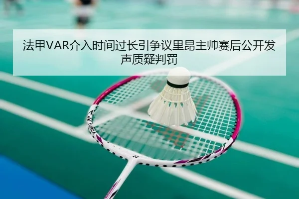 法甲VAR介入时间过长引争议里昂主帅赛后公开发声质疑判罚