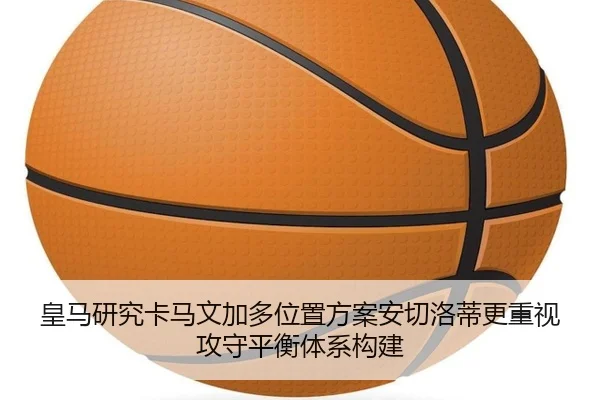 皇马研究卡马文加多位置方案安切洛蒂更重视攻守平衡体系构建