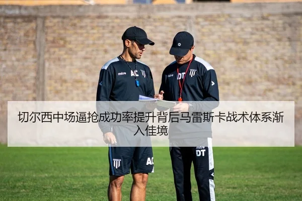 切尔西中场逼抢成功率提升背后马雷斯卡战术体系渐入佳境