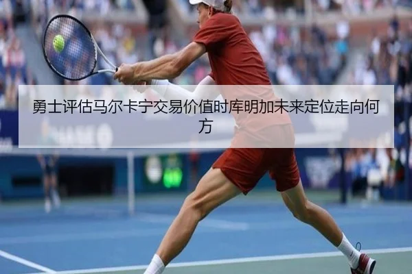 勇士评估马尔卡宁交易价值时库明加未来定位走向何方